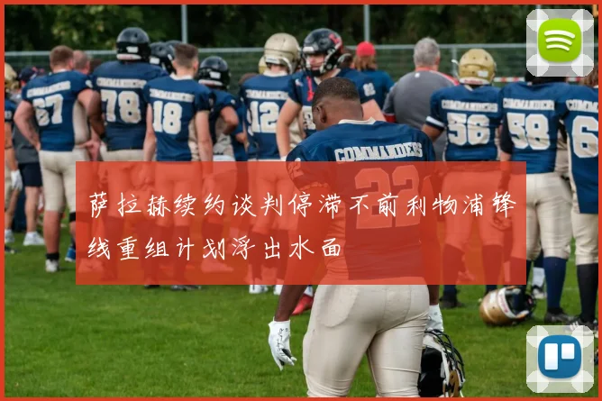 萨拉赫续约谈判停滞不前利物浦锋线重组计划浮出水面
