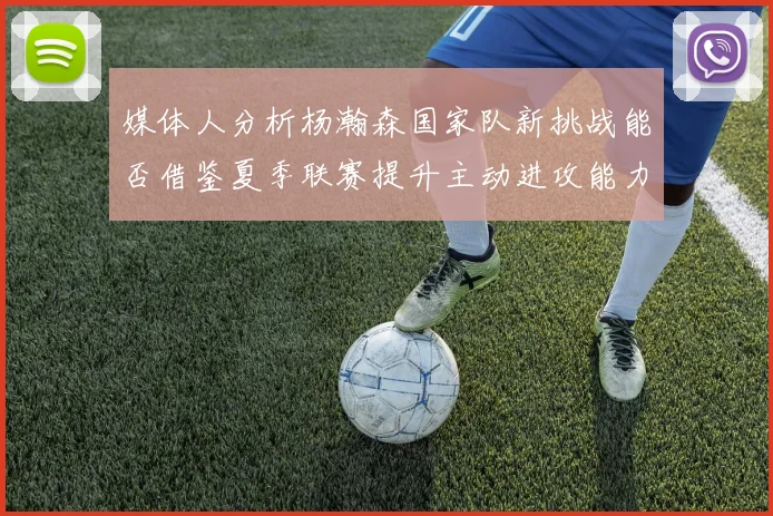媒体人分析杨瀚森国家队新挑战能否借鉴夏季联赛提升主动进攻能力