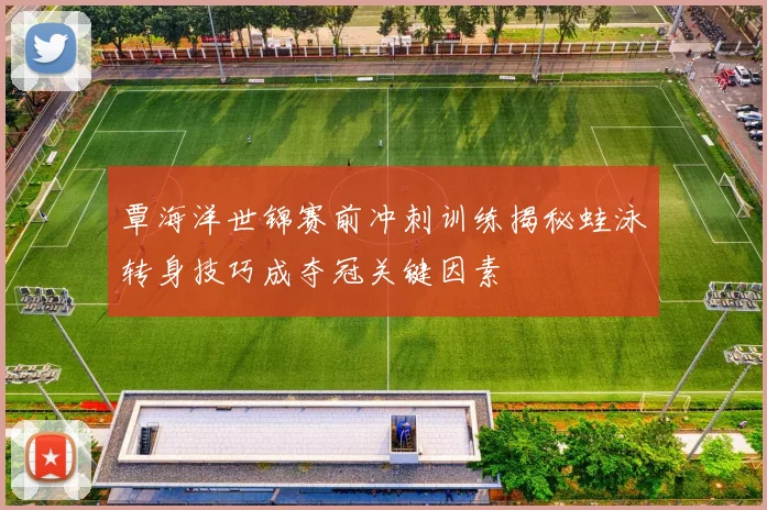 覃海洋世锦赛前冲刺训练揭秘蛙泳转身技巧成夺冠关键因素