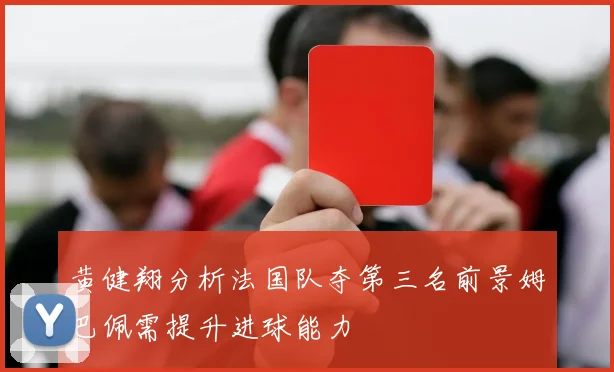 黄健翔分析法国队夺第三名前景姆巴佩需提升进球能力