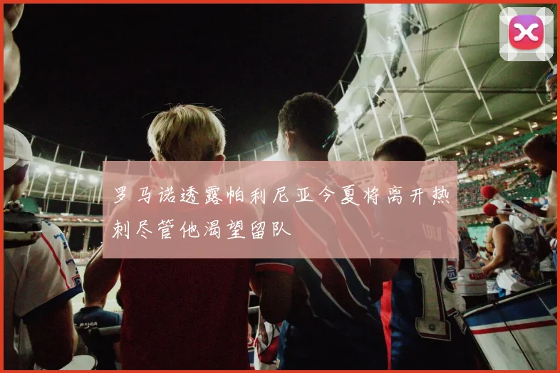 罗马诺透露帕利尼亚今夏将离开热刺尽管他渴望留队