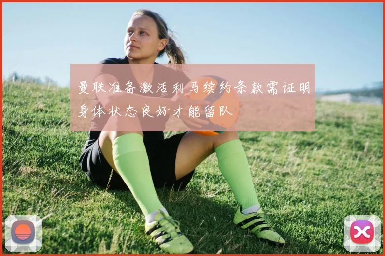 曼联准备激活利马续约条款需证明身体状态良好才能留队