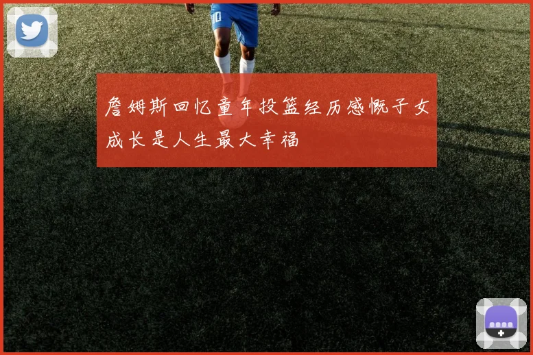 詹姆斯回忆童年投篮经历感慨子女成长是人生最大幸福